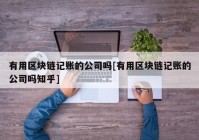 有用区块链记账的公司吗[有用区块链记账的公司吗知乎]