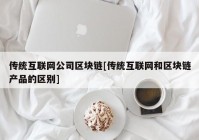 传统互联网公司区块链[传统互联网和区块链产品的区别]