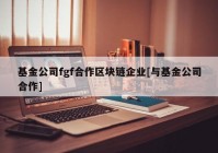 基金公司fgf合作区块链企业[与基金公司合作]