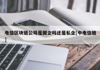 电信区块链公司是国企吗还是私企[中电信链]