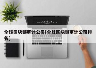 全球区块链审计公司[全球区块链审计公司排名]