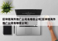 区块链海外推广公司有哪些公司[区块链海外推广公司有哪些公司]