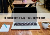 电信区块链三巨头是什么公司[中电信链]