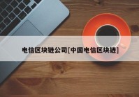 电信区块链公司[中国电信区块链]