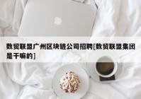 数贸联盟广州区块链公司招聘[数贸联盟集团是干嘛的]