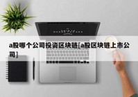 a股哪个公司投资区块链[a股区块链上市公司]