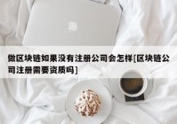 做区块链如果没有注册公司会怎样[区块链公司注册需要资质吗]