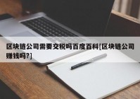 区块链公司需要交税吗百度百科[区块链公司赚钱吗?]