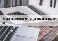 如何注册区块链媒体公司[注册区块链有风险吗]