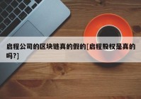 启程公司的区块链真的假的[启程股权是真的吗?]