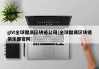 ght全球健康区块链公司[全球健康区块链俱乐部官网]