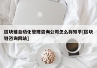 区块链自动化管理咨询公司怎么样知乎[区块链咨询网站]