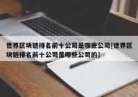 世界区块链排名前十公司是哪些公司[世界区块链排名前十公司是哪些公司的]