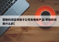 荣联科技区块链子公司有哪些产品[荣联科技做什么的]