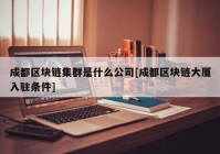 成都区块链集群是什么公司[成都区块链大厦入驻条件]