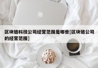 区块链科技公司经营范围是哪些[区块链公司的经营范围]