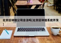 北京区块链公司合法吗[北京区块链系统开发]