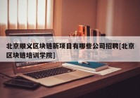 北京顺义区块链新项目有哪些公司招聘[北京区块链培训学院]