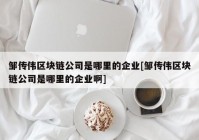 邹传伟区块链公司是哪里的企业[邹传伟区块链公司是哪里的企业啊]