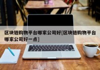 区块链购物平台哪家公司好[区块链购物平台哪家公司好一点]