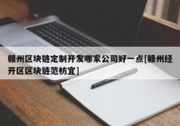 赣州区块链定制开发哪家公司好一点[赣州经开区区块链范枋宜]