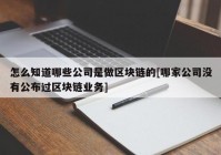 怎么知道哪些公司是做区块链的[哪家公司没有公布过区块链业务]